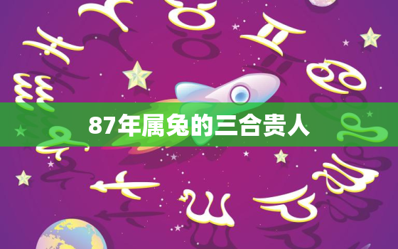 87年属兔的三合贵人，87年兔的贵人属相