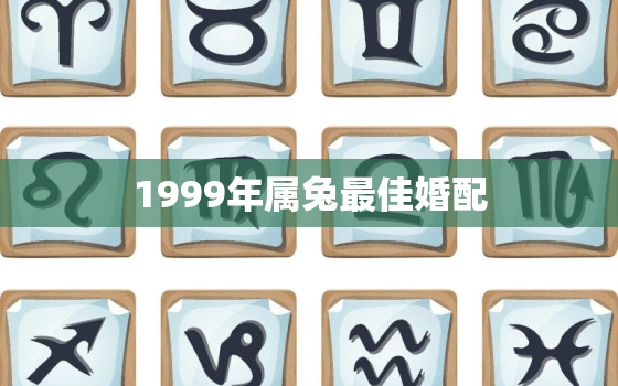 1999年属兔最佳婚配，12生肖最佳婚姻配对