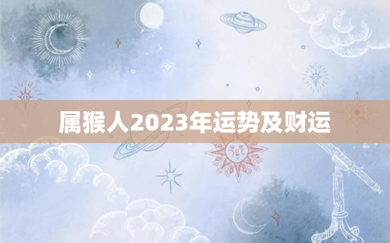 属猴人2023年运势及财运，属猴人2023年运势及运程