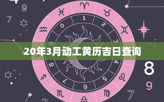 20年3月动工黄历吉日查询，2021年三月份开工吉日