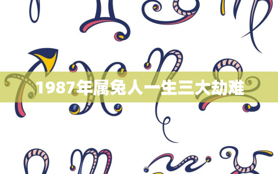 1987年属兔人一生三大劫难，1987年属兔一生大劫年