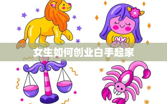 女生如何创业白手起家，女生应该怎么创业