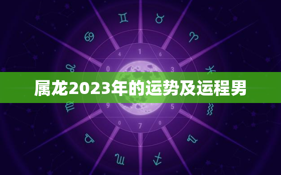 属龙2023年的运势及运程男，属龙的人2023年运势及运程