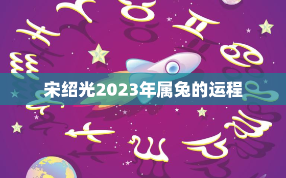 宋绍光2023年属兔的运程，2023年属兔的人运势