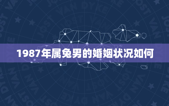 1987年属兔男的婚姻状况如何，1987年属兔男的婚姻状况如何呢