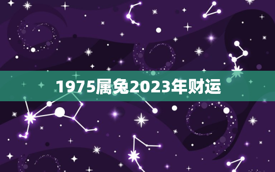 1975属兔2023年财运，1975属兔2023年运势