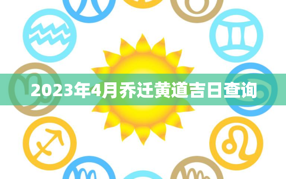 2023年4月乔迁黄道吉日查询，2022年4月乔迁黄道吉日一览表