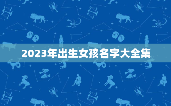 2023年出生女孩名字大全集，2023年出生女孩名字大全集图片