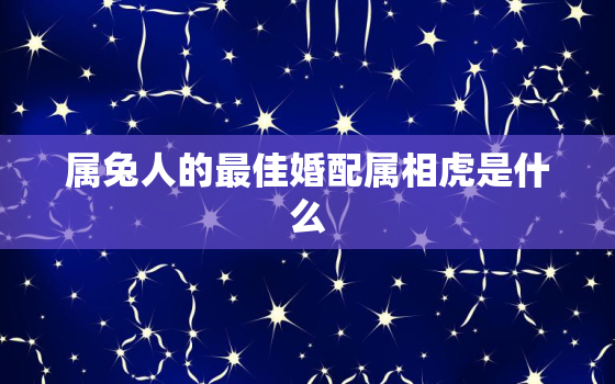 属兔人的最佳婚配属相虎是什么，属兔人的最佳婚配属相虎是什么呢