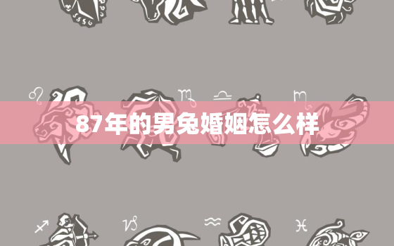 87年的男兔婚姻怎么样，87年的男兔婚姻怎么样啊