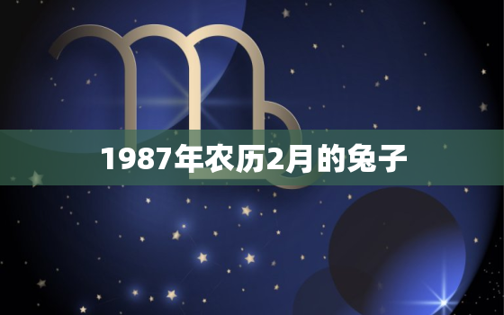 1987年农历2月的兔子，1987年农历二月出生的兔人命运如何