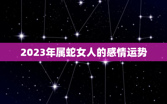 2023年属蛇女人的感情运势，2023年蛇女运势运程