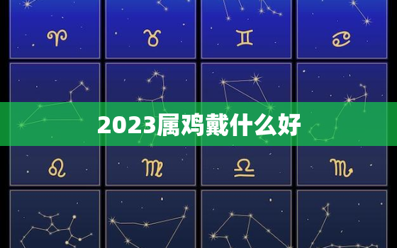 2023属鸡戴什么好，2021年属鸡戴什么转运