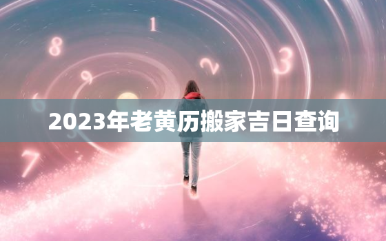 2023年老黄历搬家吉日查询，2023年日历黄道吉日