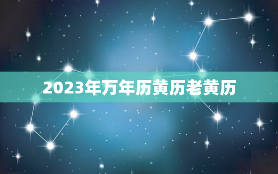 2023年万年历黄历老黄历，万年历2023年黄道吉日