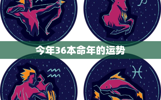 今年36本命年的运势，今年36岁本命年