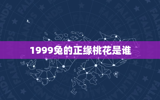 1999兔的正缘桃花是谁，1999年属兔女正缘