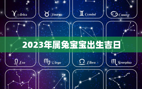 2023年属兔宝宝出生吉日，2023年生兔宝宝吉凶月份介绍