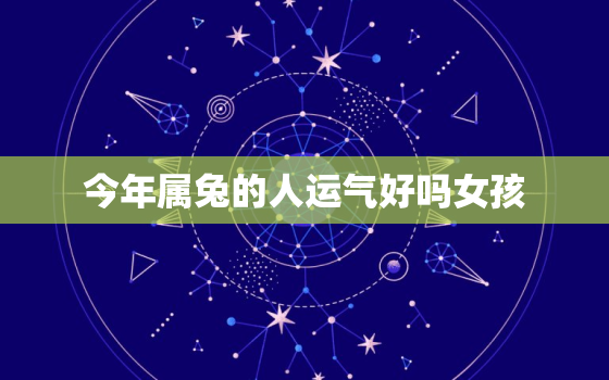 今年属兔的人运气好吗女孩，属兔的女人今年运势怎么样