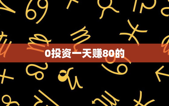 0投资一天赚80的，0投资一天能赚2000的
