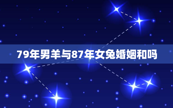 79年男羊与87年女兔婚姻和吗，1979属羊男和1987属兔女相配吗?