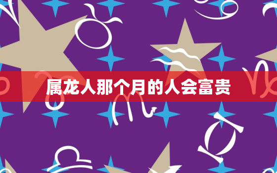 属龙人那个月的人会富贵，属龙人哪月出生最好命?