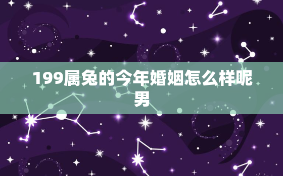 199属兔的今年婚姻怎么样呢男，199年属兔的今年多大了