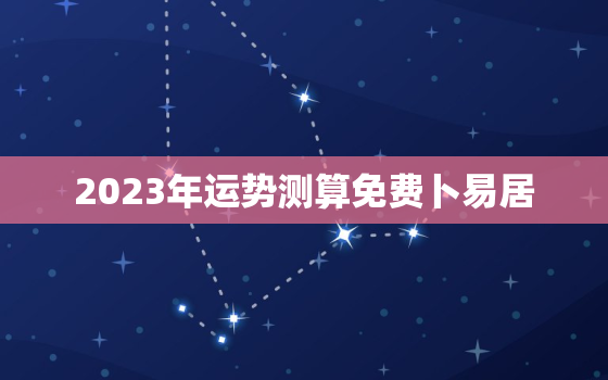 2023年运势测算免费卜易居，2023年运势及运程每月运程