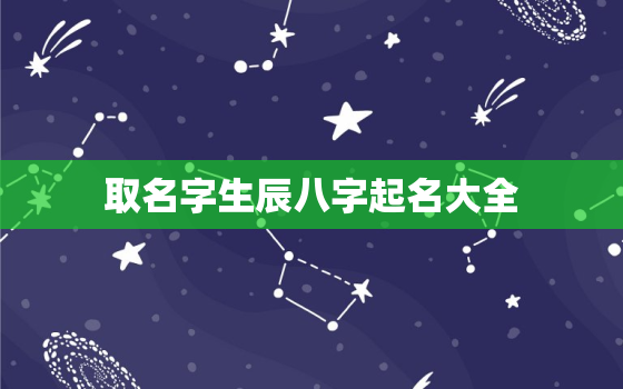 取名字生辰八字起名大全，取名字生辰八字免费