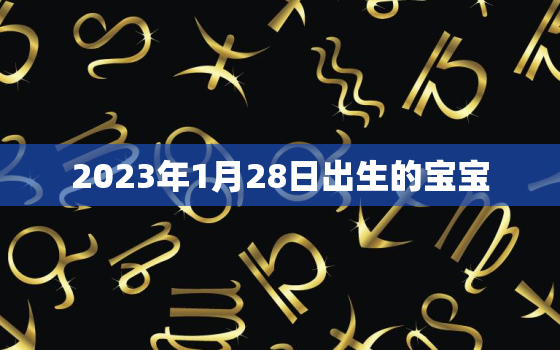 2023年1月28日出生的宝宝，2023年1月28日出生的宝宝五行