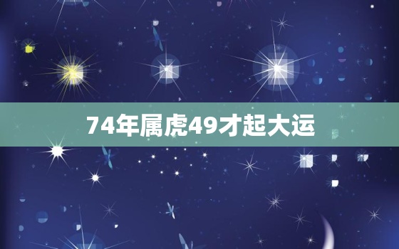 74年属虎49才起大运，74年属虎49才起大运麦晓玲