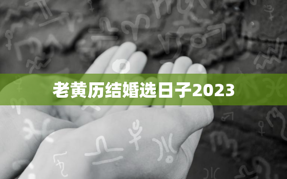 老黄历结婚选日子2023，2022老黄历结婚准确的吉日