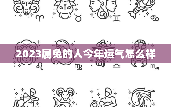 2023属兔的人今年运气怎么样，2023年属兔人全年运势