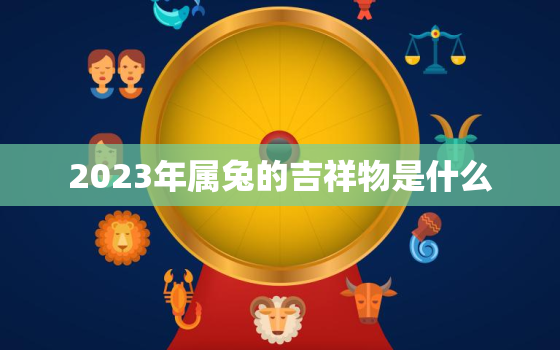 2023年属兔的吉祥物是什么，2023年属兔好吗?