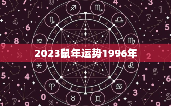 2023鼠年运势1996年，1996年2023年属鼠人的全年运势详解