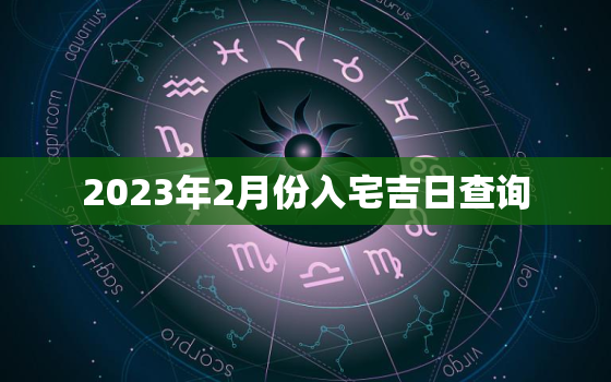 2023年2月份入宅吉日查询，2023年2月黄道吉日婚嫁