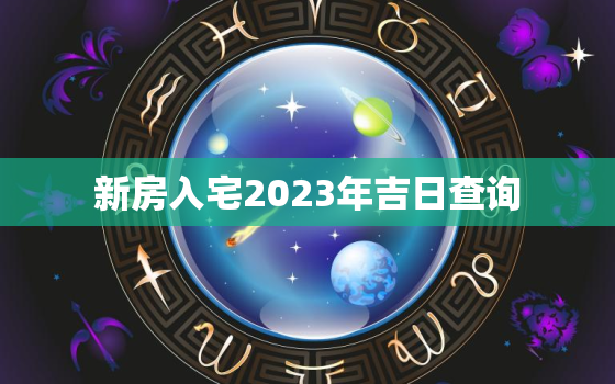 新房入宅2023年吉日查询，新房入宅2023年吉日查询大全