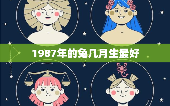 1987年的兔几月生最好，1987年属兔的几月出生好是什么命