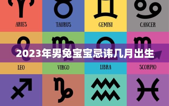 2023年男兔宝宝忌讳几月出生，2023年兔宝宝出生最佳的农历月份