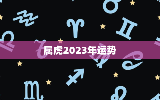 属虎2023年运势
，属蛇2023年全年运势运程