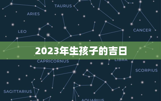 2023年生孩子的吉日，2023年生孩子的吉日查询