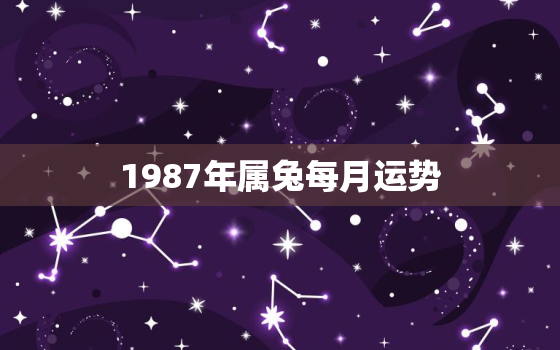 1987年属兔每月运势，1987年属兔每月运势运程