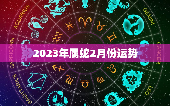 2023年属蛇2月份运势，2023年属蛇的全年每月