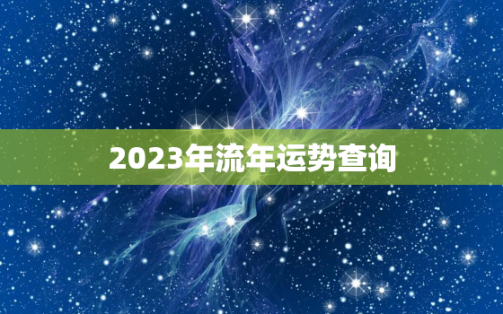 2023年流年运势查询，2023年流年风水