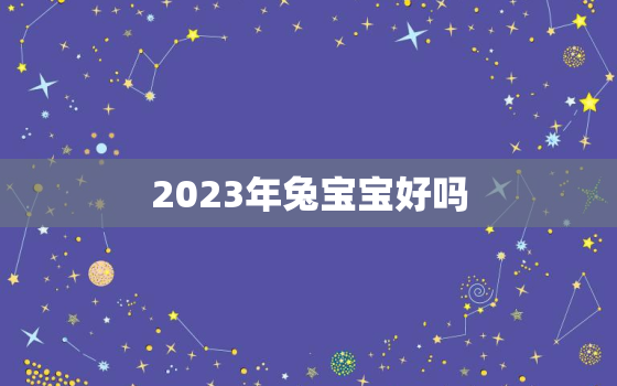 2023年兔宝宝好吗，2023年兔宝宝几月出生最好