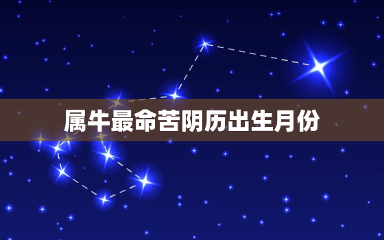 属牛最命苦阴历出生月份，属牛农历几月命苦几月出生最好