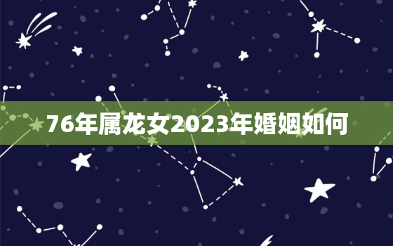 76年属龙女2023年婚姻如何，76年龙女2023年的婚姻感情情况