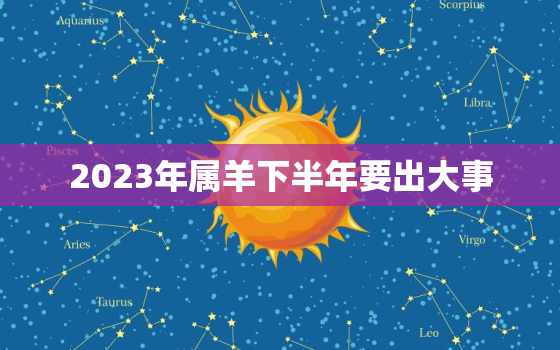 2023年属羊下半年要出大事，属羊人43岁79一难