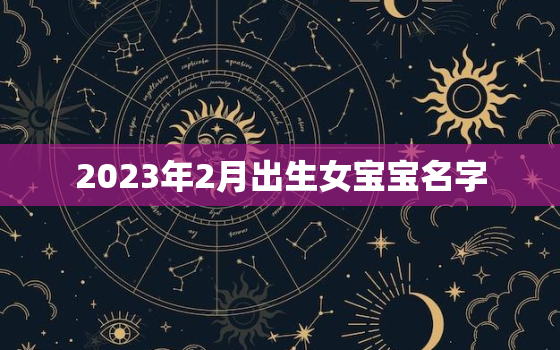 2023年2月出生女宝宝名字，2023年2月生宝宝什么时候开始怀孕