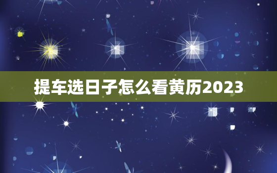 提车选日子怎么看黄历2023，提车看日子怎么看,宜什么